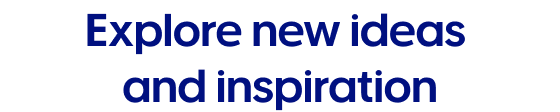 Explore new ideas and inspiration