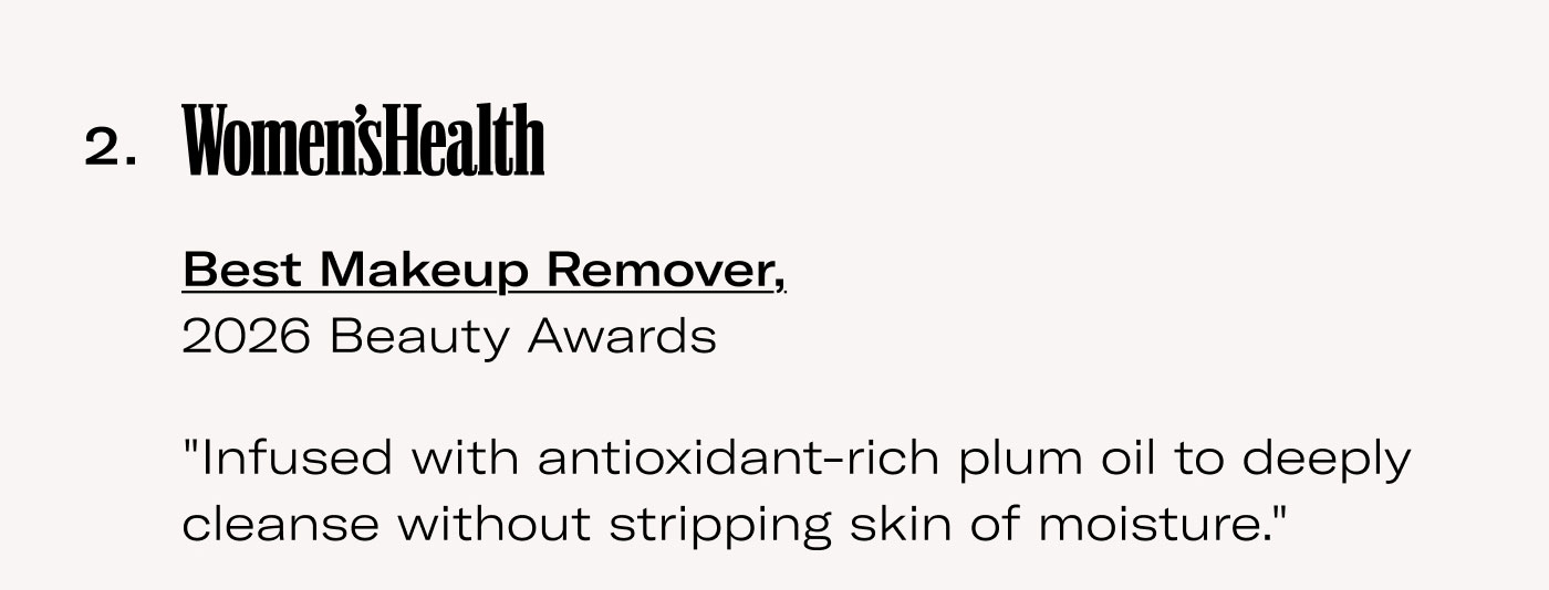 Women’sHealth  Best Makeup Remover, 2026 Beauty Awards  “Infused with antioxidant-rich plum oil to deeply cleanse without stripping skin of moisture.”