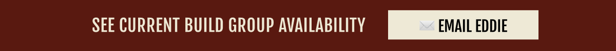 SEE CURRENT BUILD GROUP AVAILABILITY | EMAIL EDDIE