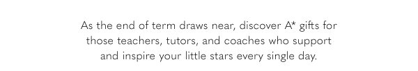 As the end of term draws near, discover A* gifts for those teachers, tutors, and coaches who support and inspire your little stars every single day.