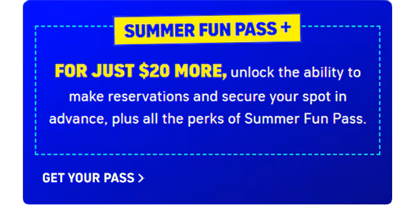 For just $20 more, unlock reservations with Summer Fun Pass Plus
