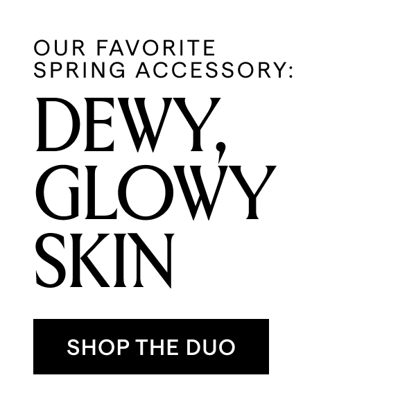OUR FAVORITE SPRING ACCESSORY:DEWY, GLOWY SKIN