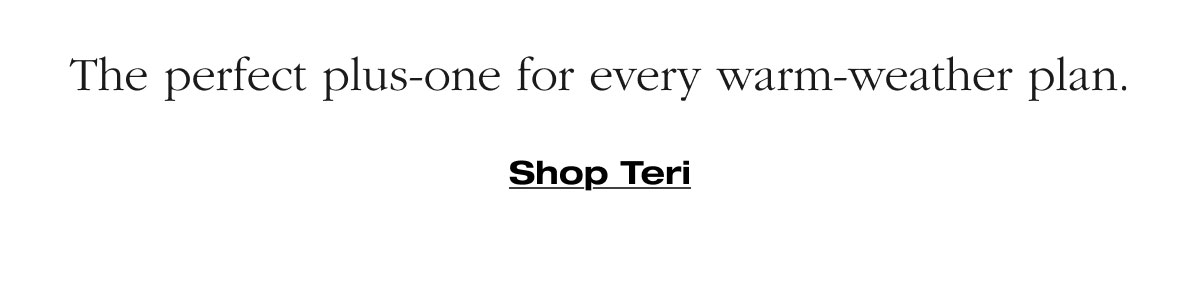 The perfect plus-one for every warm-weather plan. Shop Teri
