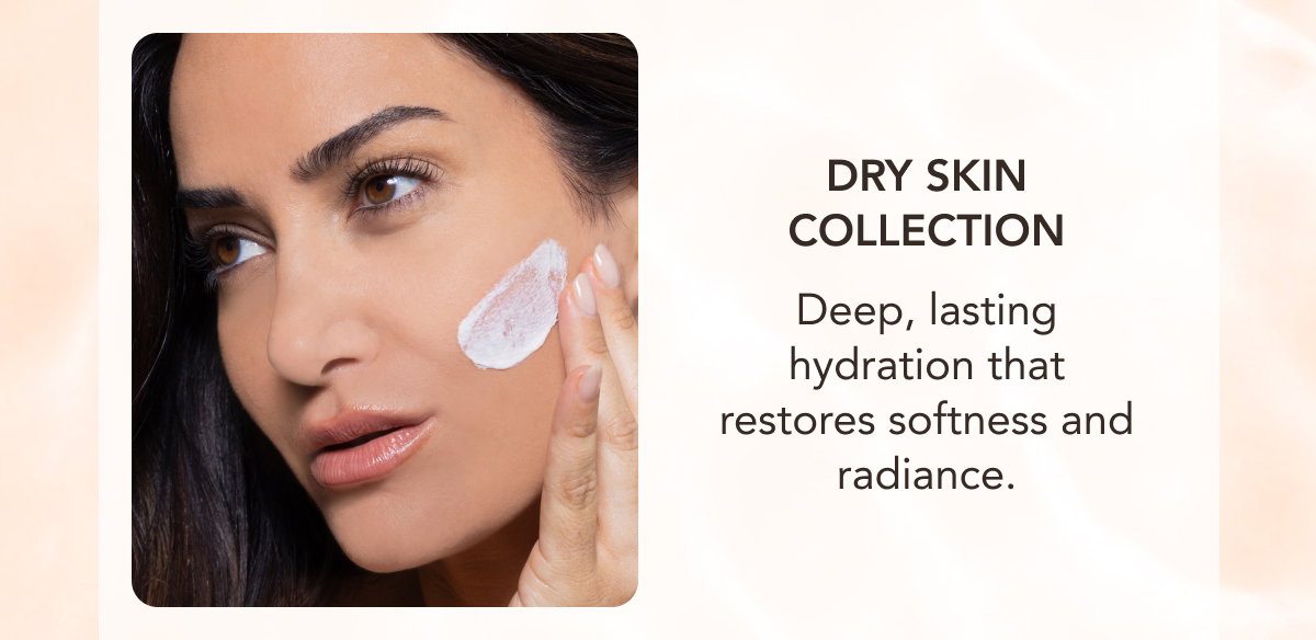 Dry Skin Collection - Deep, Lasting Hydration That Restores Softness