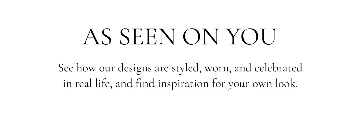 See how our designs are styled, worn, and celebrated in real life, and find inspiration for your own look
