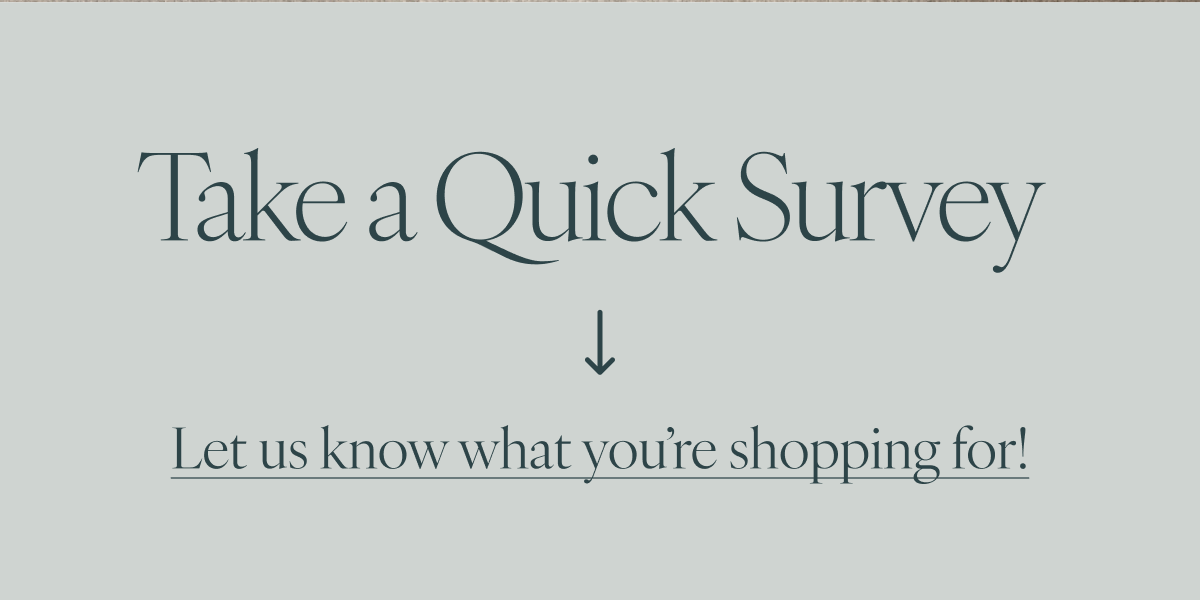 Take a Quick Survey. Let us know what you're shopping for!