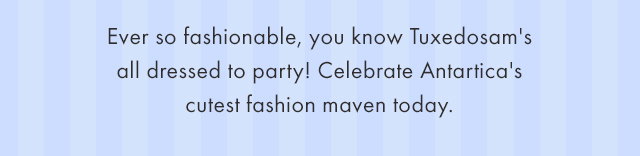 Ever so fashionable, you know Tuxedosam's all dressed to party! Celebrate Antartica's cutest fashion maven today.