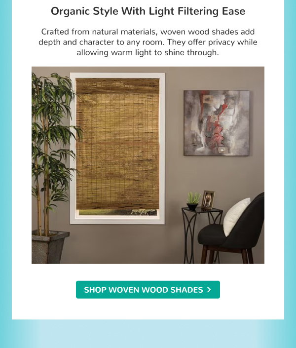 Organic Style with Light Filtering Ease | Crafted from natural materials, woven wood shades add depth and character to any room. They offer privacy while allowing warm light to shine through. | SHOP WOVEN WOOD SHADES >