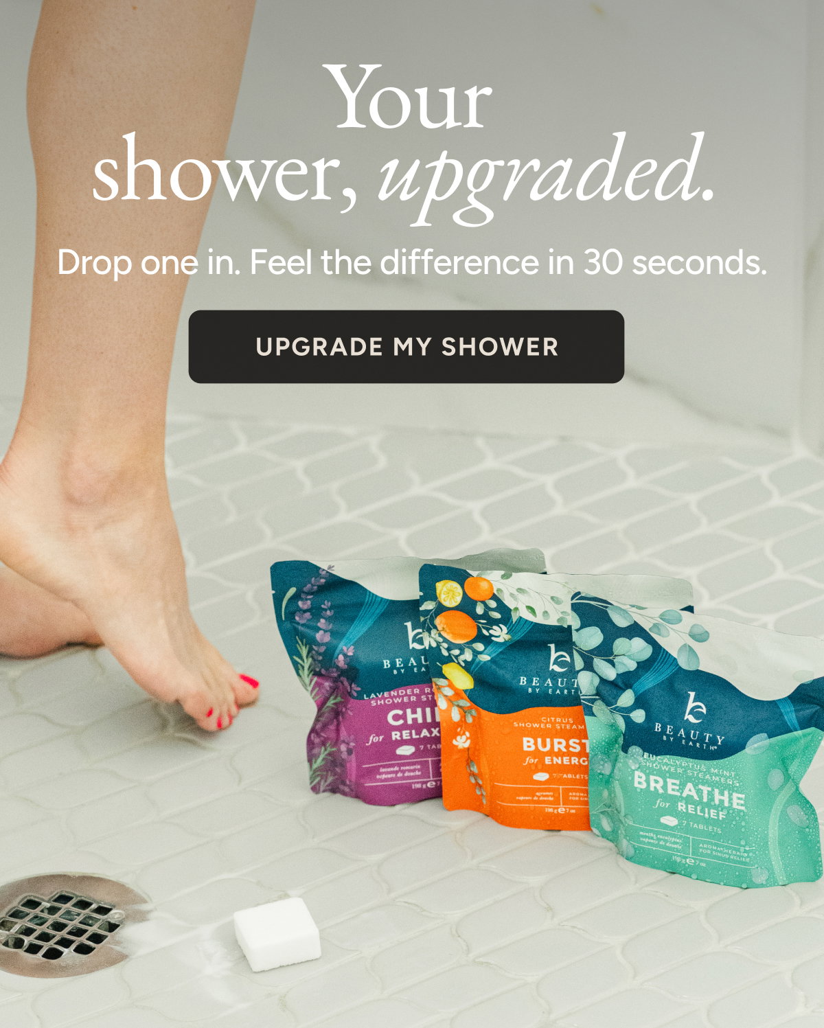Your shower, upgraded. Drop one in. Feel the difference in 30 seconds. Upgrade my shower.