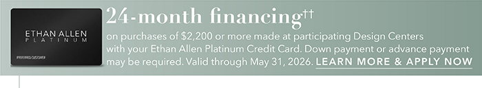 24-month financing†† with the Ethan Allen Platinum Credit Card. Select to learn more and apply.