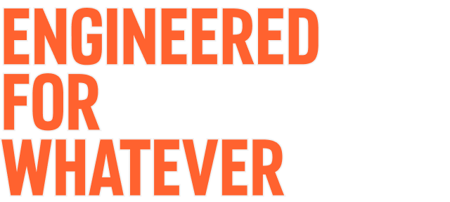 Engineered for Whatever
