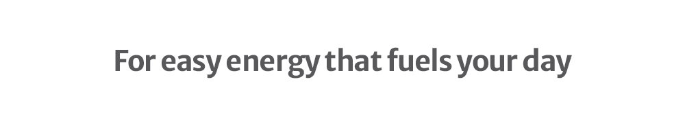 For easy energy that fuels your day