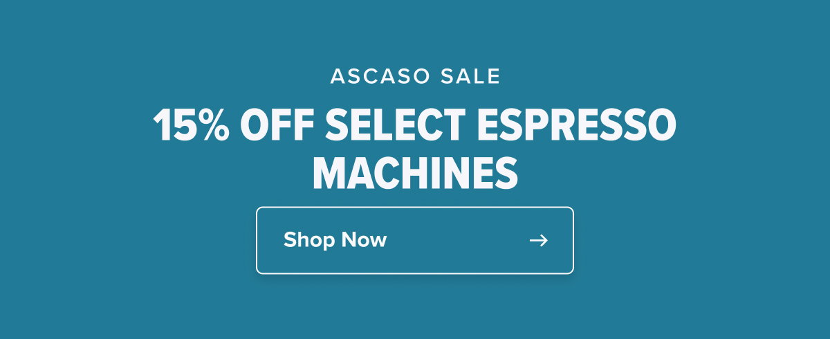 ASCASO SALE 15% OFF SELECT ESPRESSO MACHINES  CTA: Shop Now