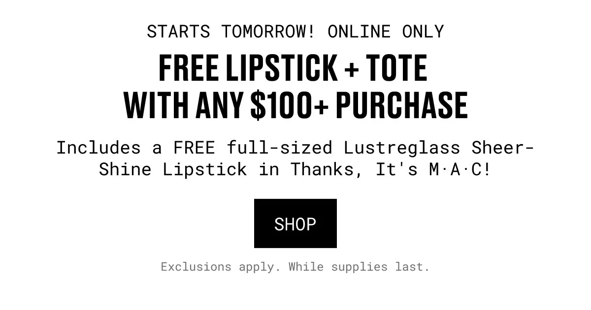 STARTS TOMORROW! ONLINE ONLY | FREE LIPSTICK + TOTE  WITH ANY $100+ PURCHASE | Includes a FREE full-sized Lustreglass Sheer-Shine Lipstick in Thanks, It's M·A·C! | SHOP | Exclusions apply. While supplies last.