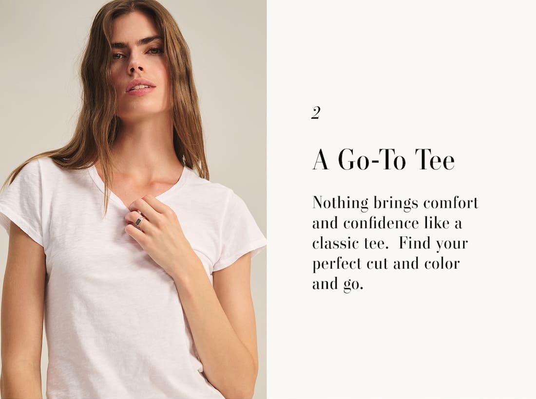 2 A  Go-To Tee. Nothing brings comfort and confidence like a classic tee. Find your perfect cut and color and go. Model wearing Odelia Tee.