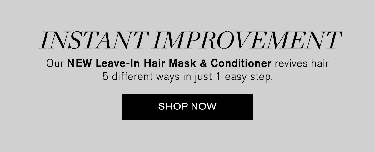 5 Benefits. 1 Big Breakthrough. Our NEW Leave-In Hair Mask & Conditioner repairs, hydrates, detangles, smooths, and fortifies all hair types without weighing them down. SHOP NOW.