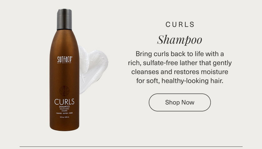  CURL  SHAMPOO [Product Image] Bring curls back to life with a rich, sulfate-free lather that gently cleanses and restores moisture for soft, healthy-looking hair.  SHOP NOW