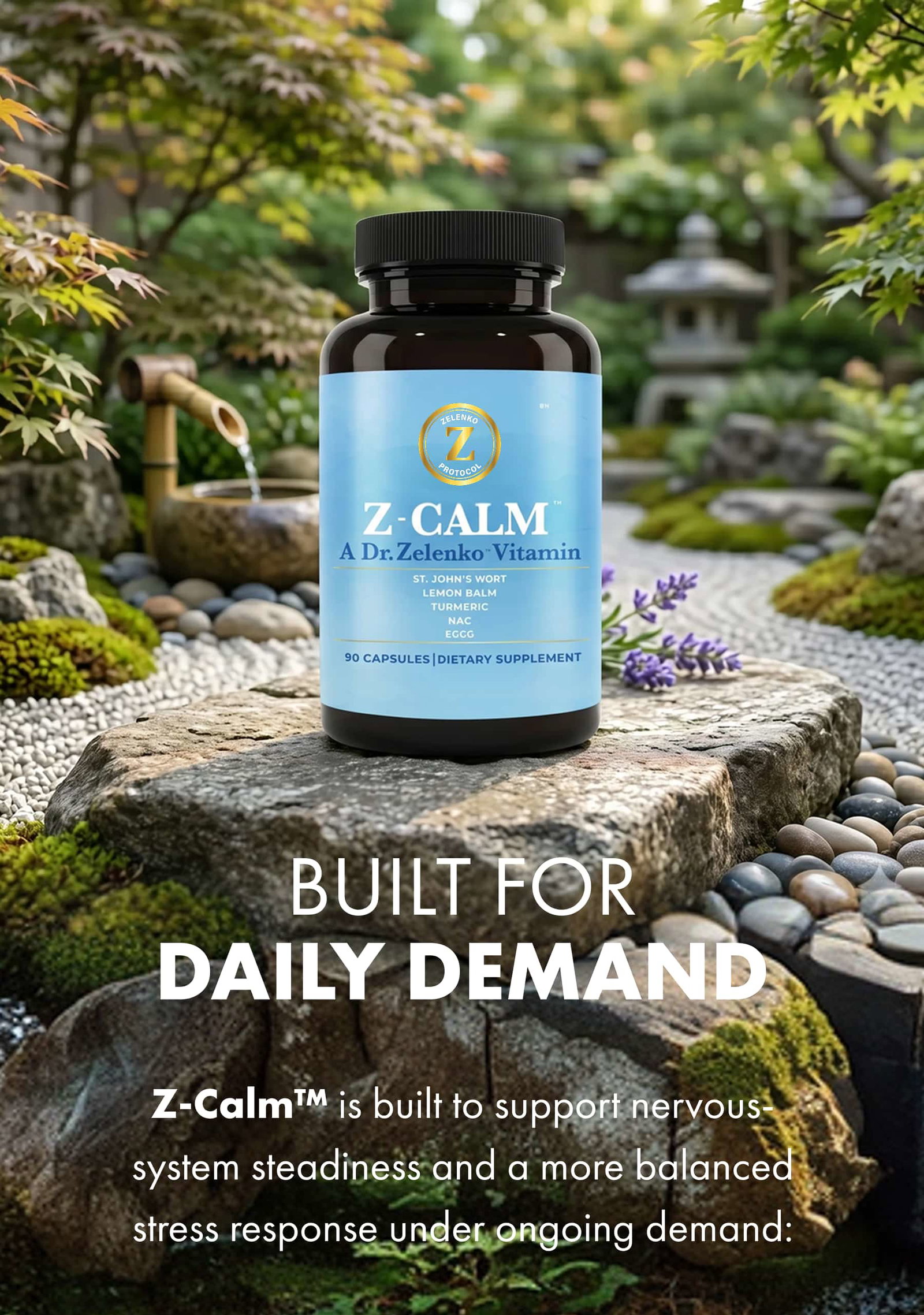 BUILT FOR DAILY DEMAND Z-Calm™ is built to support nervous-system steadiness and a more balanced stress response under ongoing demand: