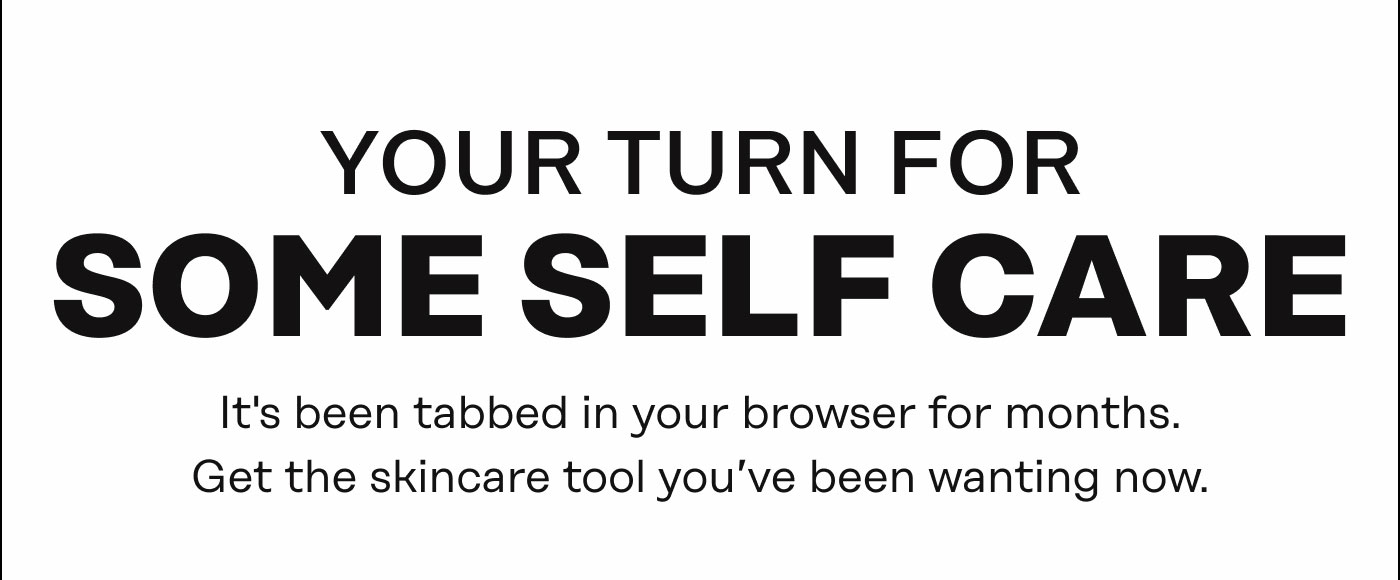 Your Turn For Some Self-Care. It's been tabbed in your browser for months. Get the skincare tool you’ve been wanting now.