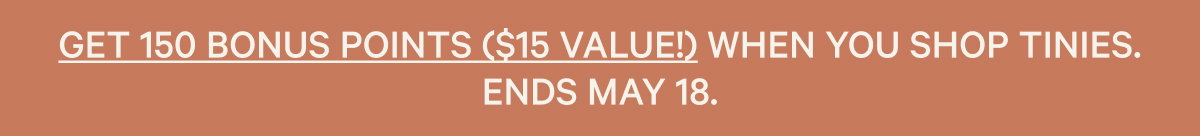 Get 150 bonus points ($15 value!) when you shop Tinies. Ends May 18.