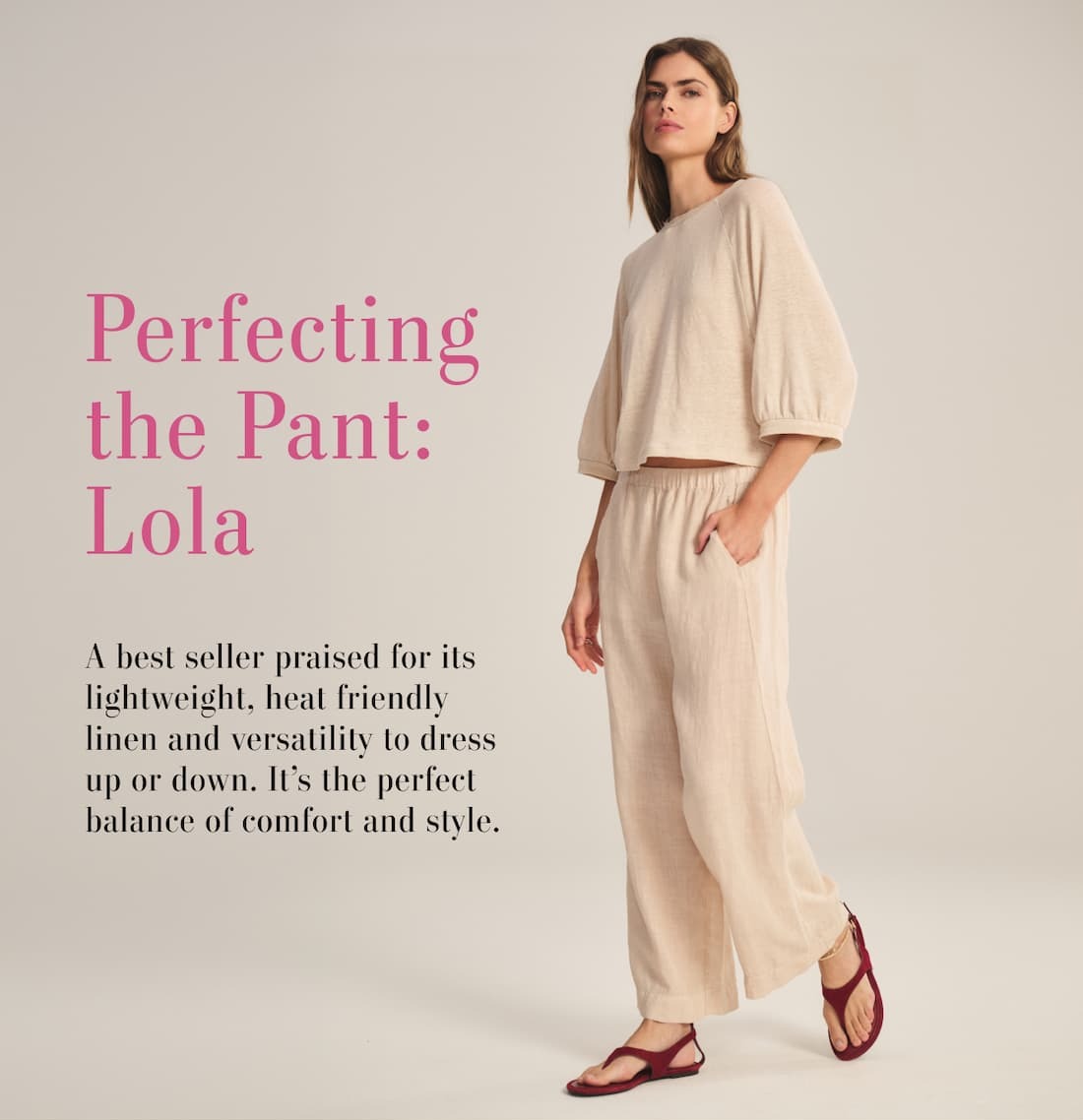 Perfecting the Pant: Lola. A best seller praised for its lightweight, heat friendly line and versatility to dress up or down. It's the perfect balance of comfort and style. Model wearing Shelly Tee and Lola Pant.