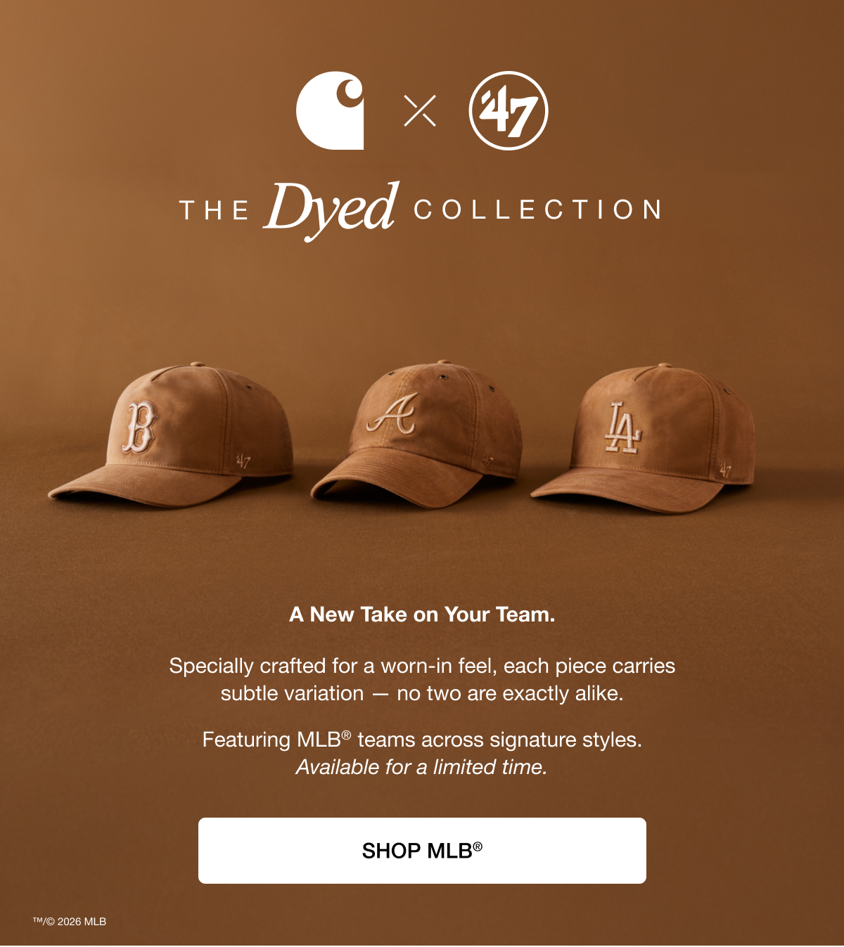 The Dyed Collection - A new Take On Your Team. Specially crafted for a worn-in feel, each piece carries subtle variation - no two are exactly alike. Featuring MLB® teams across signature styles. Available for a limited time. SHOP MLB®