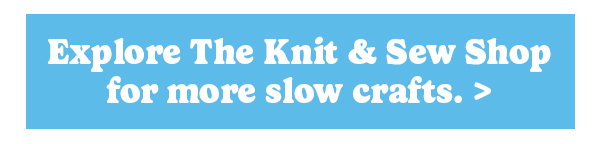 Explore The Knit & Sew Shop for more slow crafts. >
