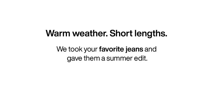 Warm weather. Short lengths. We took your favorite jeans and gave them a summer edit.