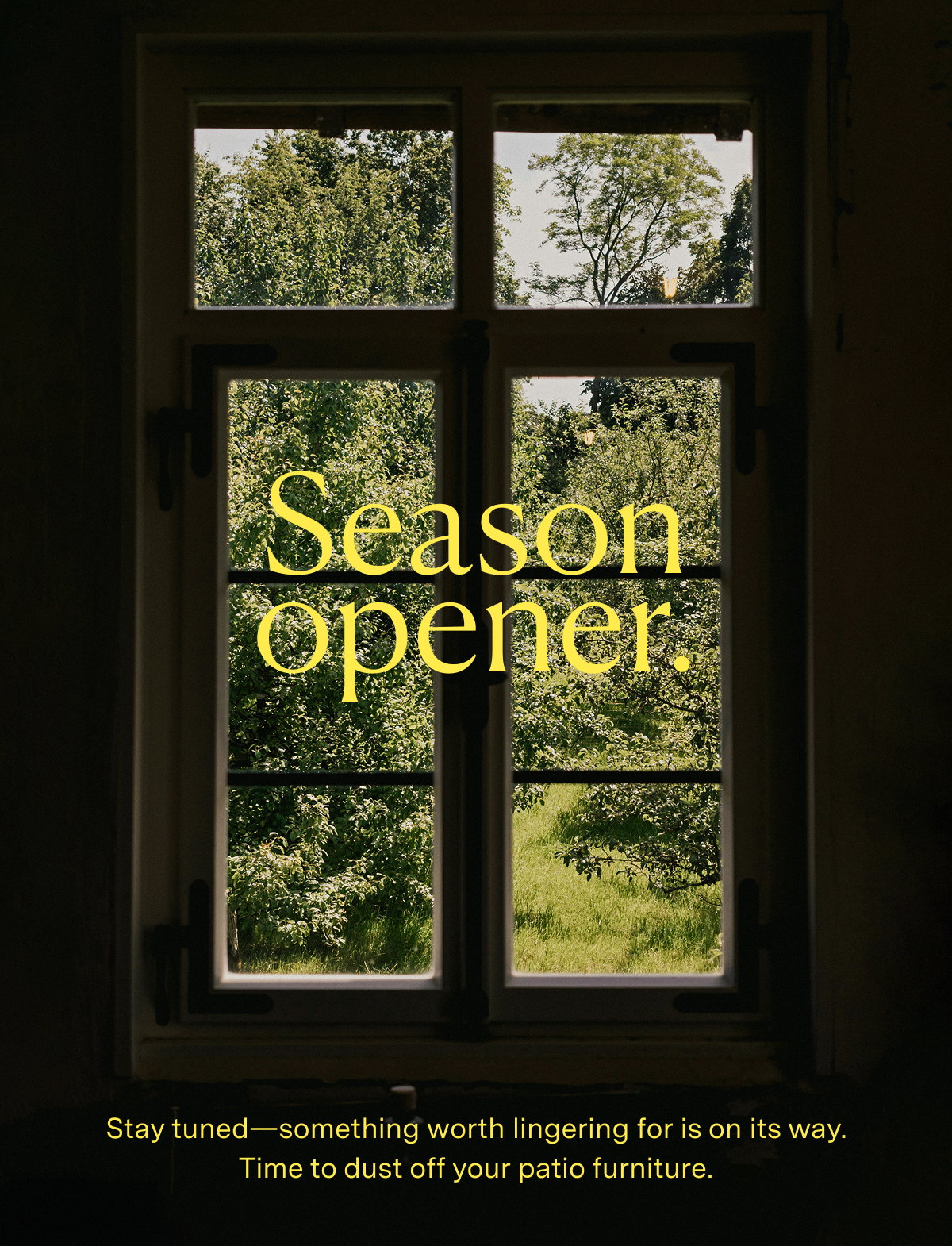 Season opener. Stay tuned—something worth lingering for is on its way. Time to dust off your patio furniture.