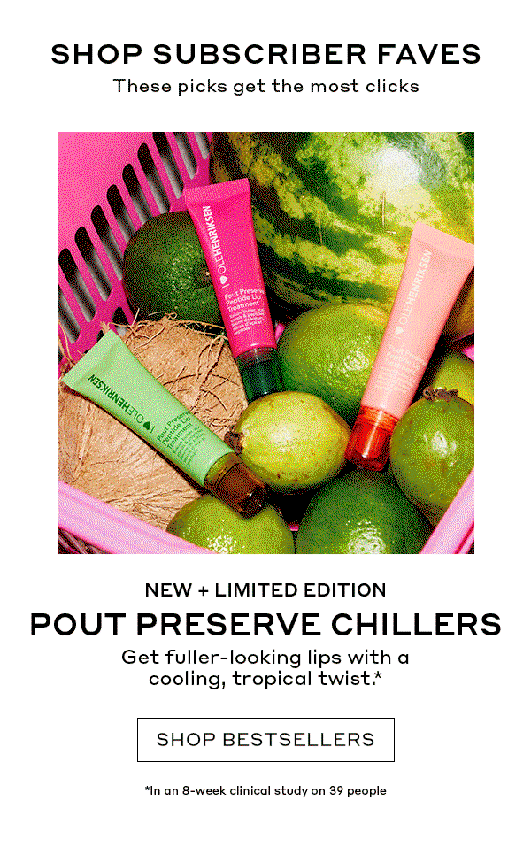 SHOP SUBSCRIBER FAVES | These picks get the most clicks | NEW + LIMITED EDITION | POUT PRESERVE CHILLERS | Get fuller-looking lips with a cooling, tropical twist. | SHOP BESTSELLERS | In an 8-week clinical study on 39 people