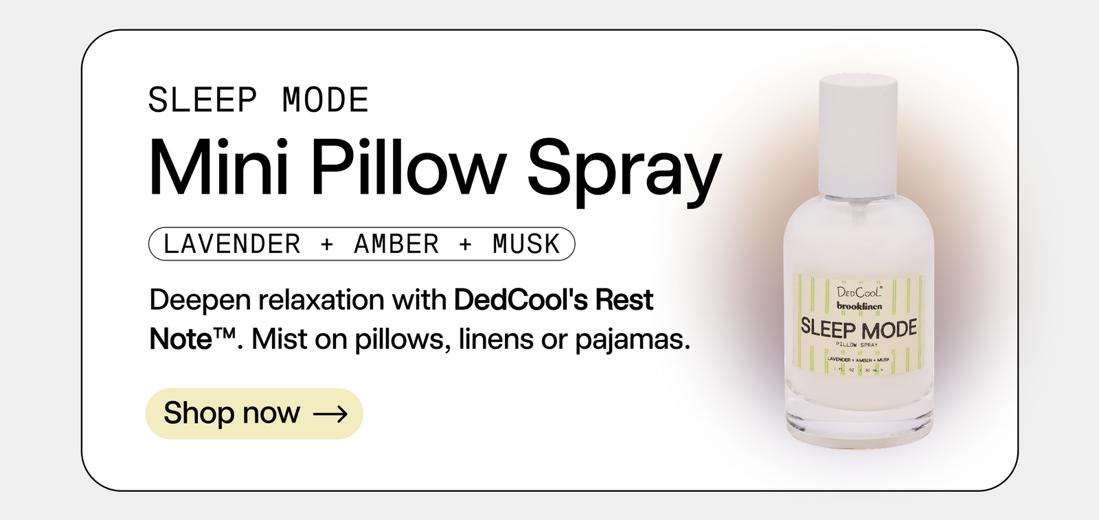 Sleep Mode. Mini Pillow Spray. Deepen relaxation with DedCool's Rest Note TM. Mist on pillows, linens or pajamas. Shop now.