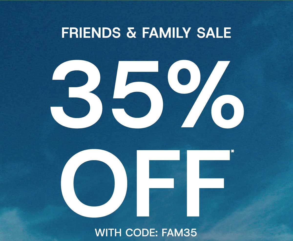 Friends & family sale 35% off* with code:FAM35