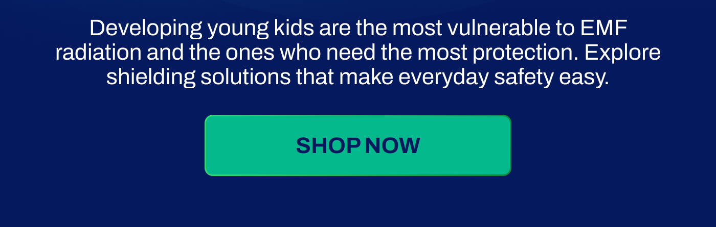 Developing young kids are the most vulnerable to EMF radiation and the ones who need the most protection. Explore shielding solutions that make everyday safety easy.