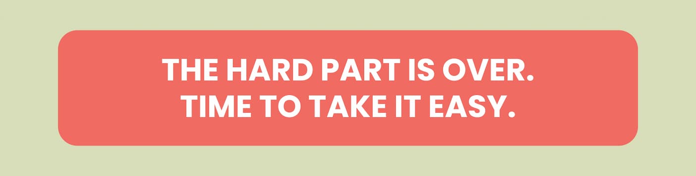 The hard part is over. Time to take it easy.