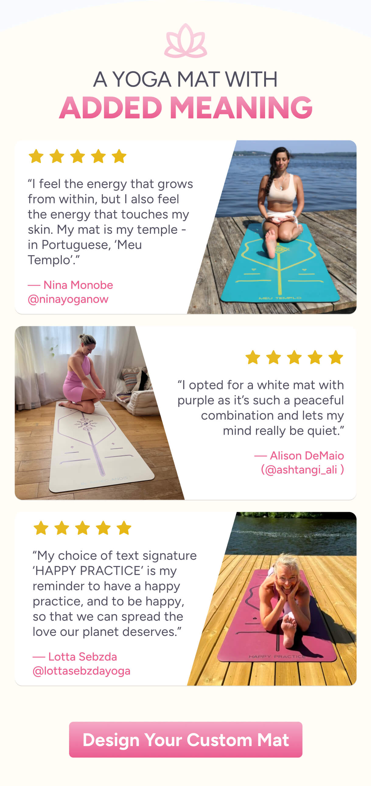 A Yoga Mat with Added Meaning – “I feel the energy that grows from within, but I also feel the energy that touches my skin. My mat is my temple — in Portuguese, ‘Meu Templo’.” — Nina Monobe @ninayoganow; “I opted for a white mat with purple because it’s such a peaceful combination and really helps quiet my mind.” — Alison DeMaio (@ashtangi_ali); “My choice of text signature, ‘HAPPY PRACTICE’, is a reminder to have a happy practice and to be happy, so we can spread the love our planet deserves.” — Lotta Sebzda @lottasebzdayoga