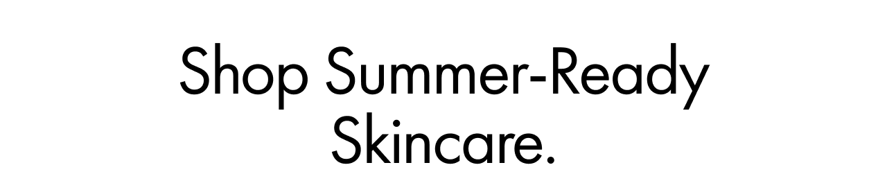 Shop Summer-Ready Skincare.