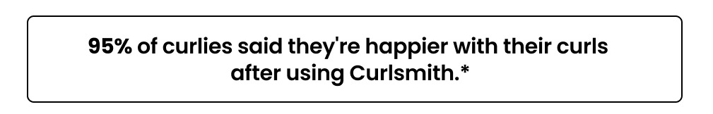 95% of curlies said they're happier with their curls  after using Curlsmith.*