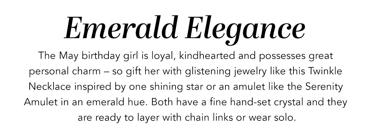 Emerald Elegance - The May birthday girl is loyal, kindhearted and possesses great personal charm - so gift her with glistening jewelry like this Twinkle Necklace inspired by one shining star or an amulet like the Serenity Amulet in an emerald hue. Both have a fine hand-set crystal and they are ready to layer with chain links or wear solo. - Shop Now