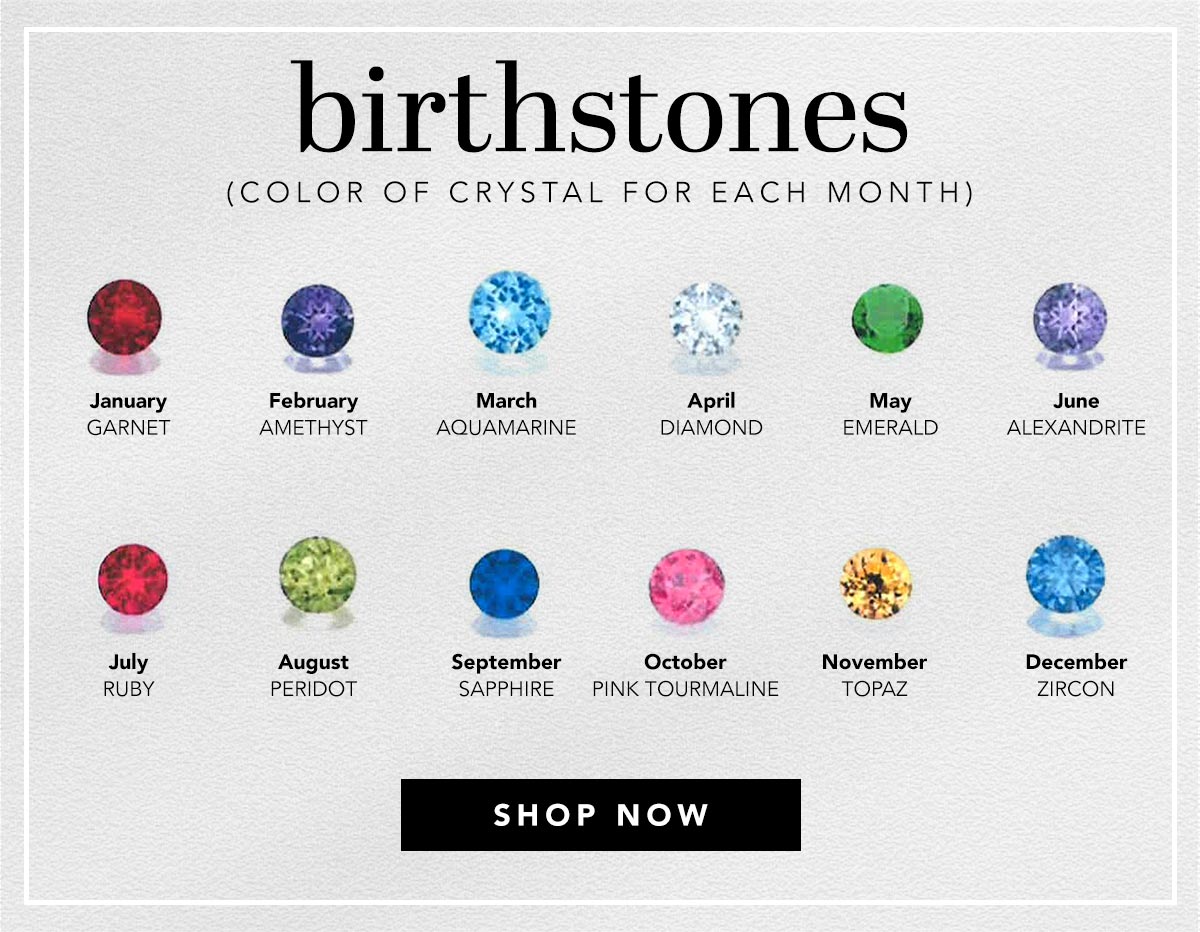 Birthstones (Color Of Crystal For Each Month) - January: Garnet - February: Amethyst - March: Aquamarine - April: Diamond - May: Emerald - June: Alexandrite - July: Ruby - August: Peridot - September: Sapphire - October: Pink Tourmaline - November: Topaz - December: Zircon - Shop Now
