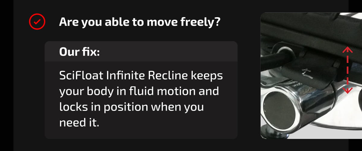 Are you able to move freely? Our fix: SciFloat Infinite Recline keeps your body in fluid motion and locks in position when you need it.