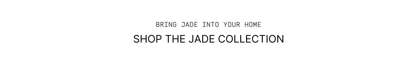 Click to The Jade Collection. Bring Jade into your home.