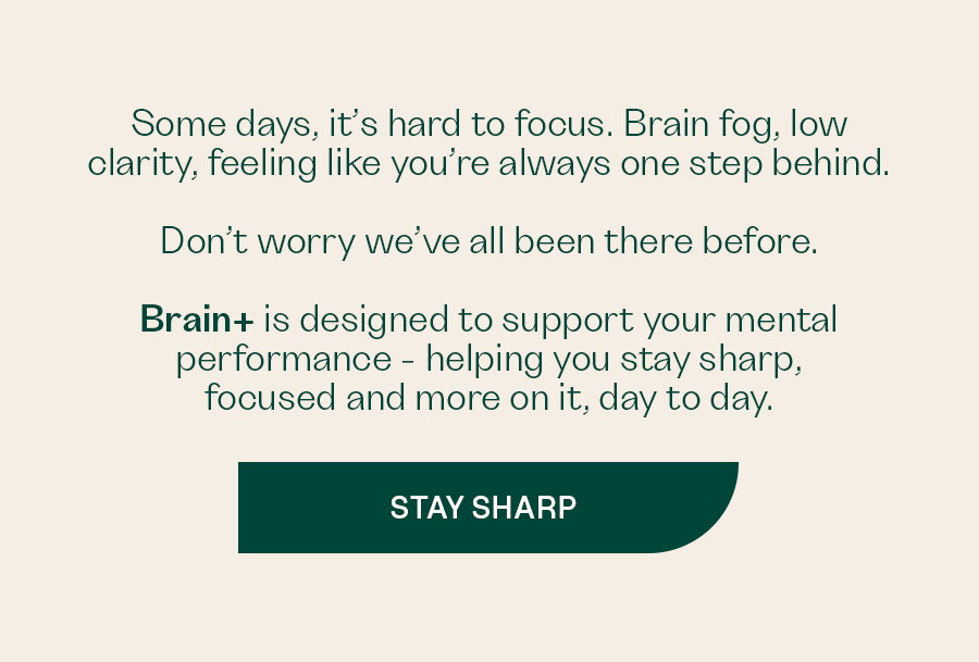 Some days, it’s hard to focus. Brain fog, low clarity, feeling like you’re always one step behind.  Don’t worry we’ve all been there before.   Brain+ is designed to support your mental performance - helping you stay sharp, focused and more on it, day to day. STAY SHARP