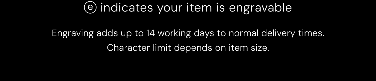 e indicates your item is engravable - Engraving adds up to 14 working days to normal delivery times. Character limit depends on item size.