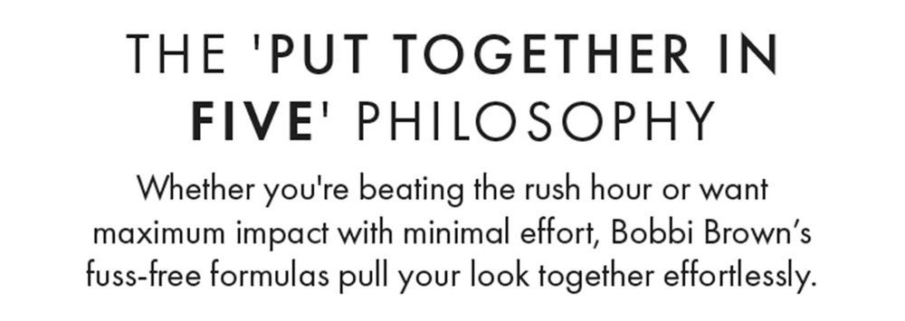 The 'Put Together In Five' Philosophy. Whether you're beating the rush hour or want maximum impact with minimal effort, Bobbi Brown’s fuss-free formulas pull your look together effortlessly.