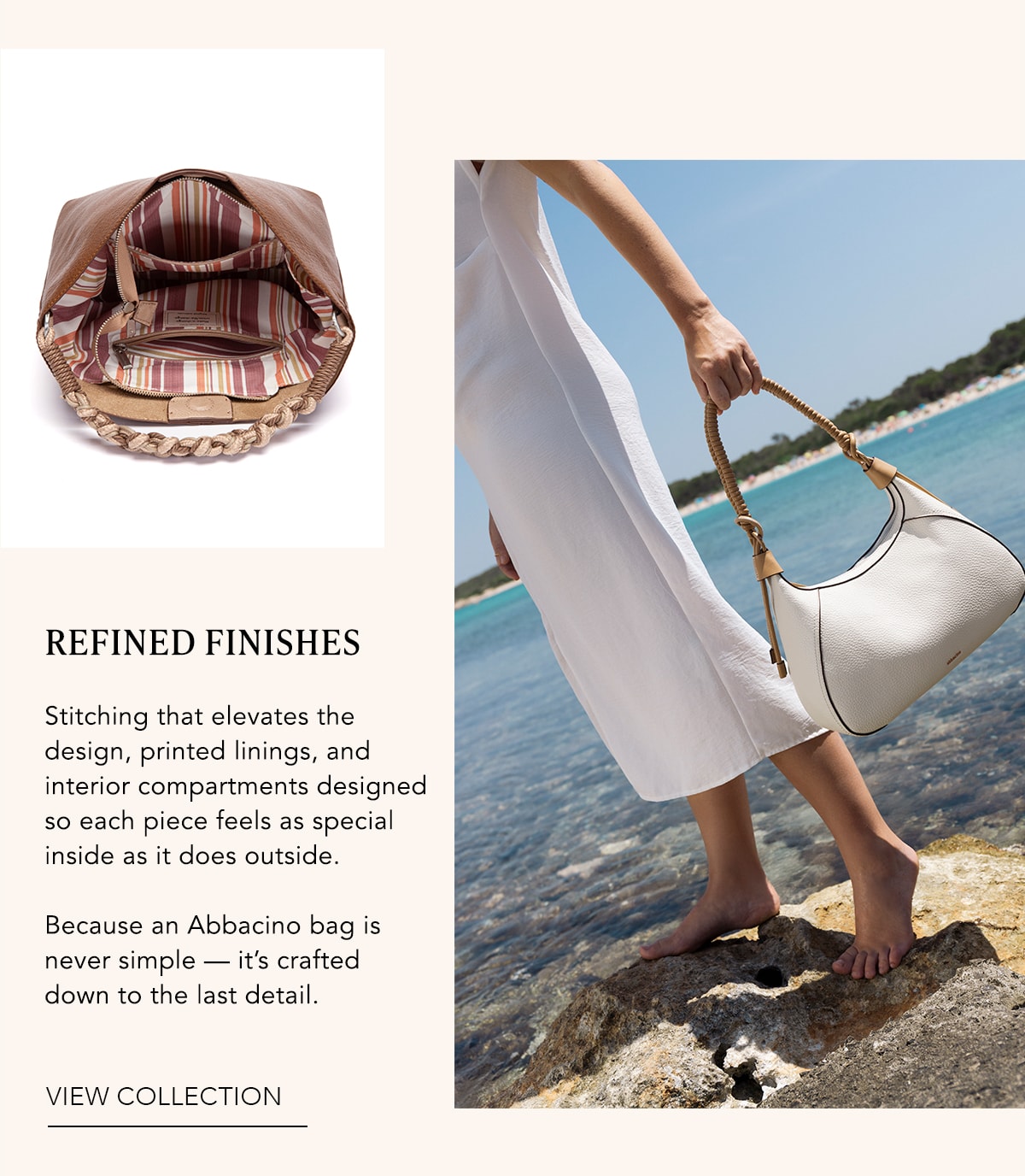 REFINED FINISHES Stitching that elevates the design, printed linings, and interior compartments designed so each piece feels as special inside as it does outside. Because an Abbacino bag is never simple — it’s crafted down to the last detail. VIEW COLLECTION