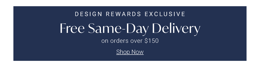 Design Rewards Exclusive | Free Same-Day Delivery on Orders Over $150 | Now through 05/26