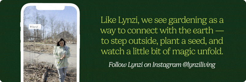 GIF of video clips from a garden influencer; "Like Lynzi, we see gardening as a way to connect with the earth—to step outside, plant a seed, and watch a little bit of magic unfold." Follow Lynzi on Instagram @lynziliving