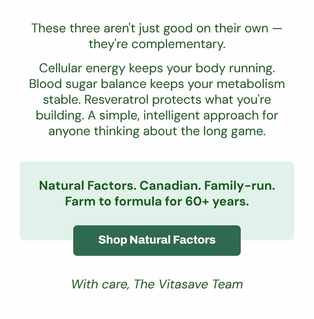 These three aren't just good on their own — they're complementary. Cellular energy keeps your body running. Blood sugar balance keeps your metabolism stable. Resveratrol protects what you're building. A simple, intelligent approach for anyone thinking about the long game. Natural Factors. Canadian. Family-run. Farm to formula for 60+ years. Shop Natural Factors