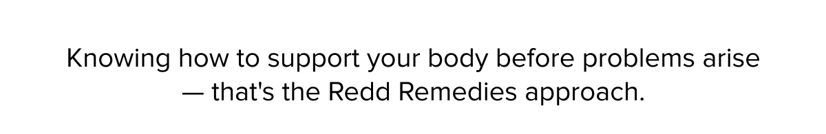 Knowing how to support your body before problems arise — that's the Redd Remedies approach.