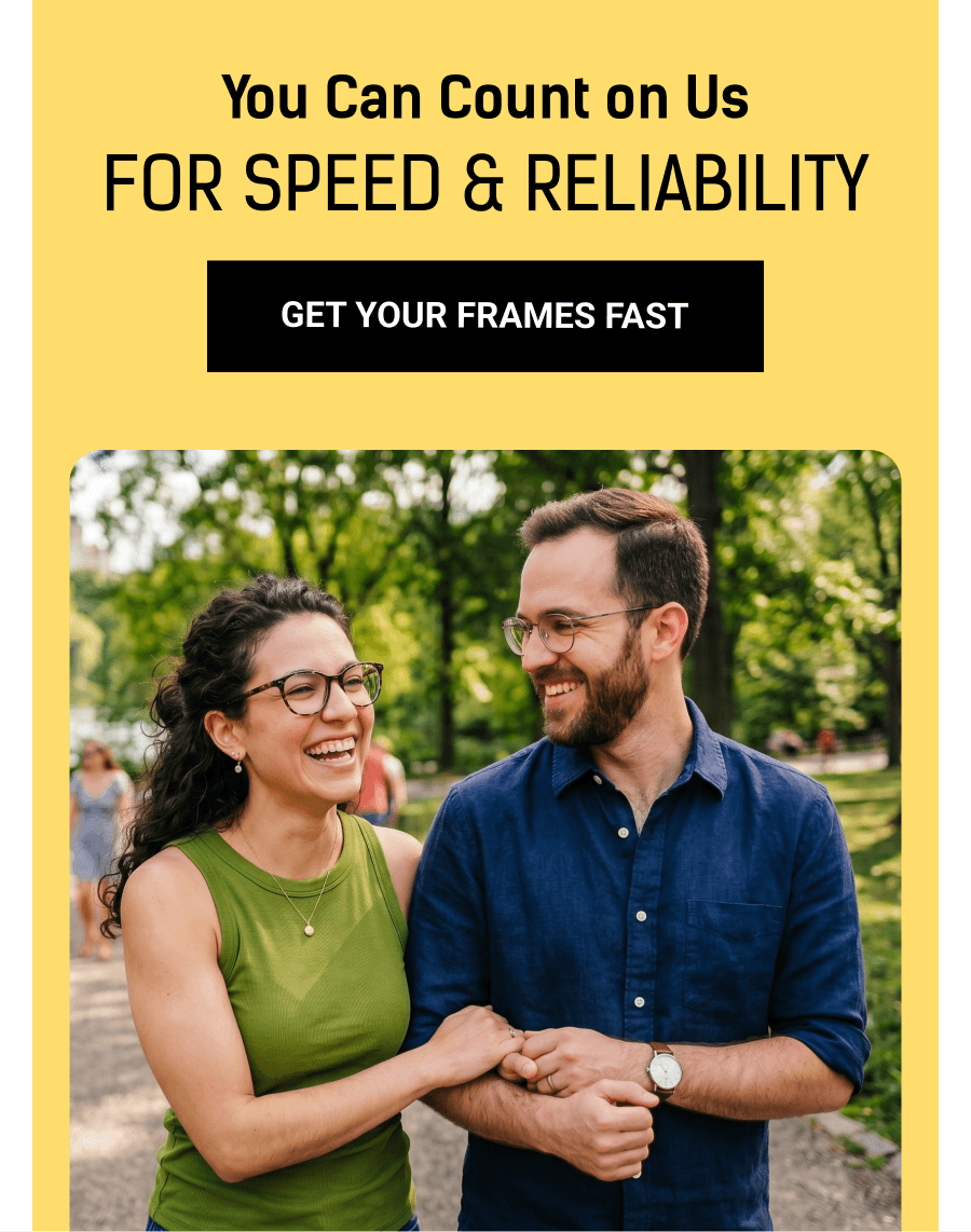 You Can Count on Us. For Speed & Reliability. Get Your Frames Fast
